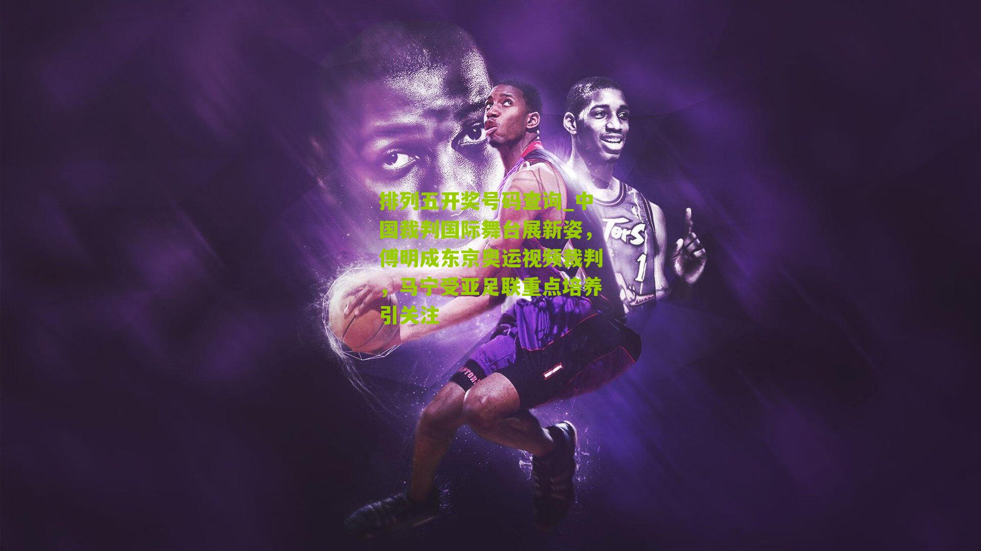 排列五开奖号码查询_中国裁判国际舞台展新姿，傅明成东京奥运视频裁判，马宁受亚足联重点培养引关注