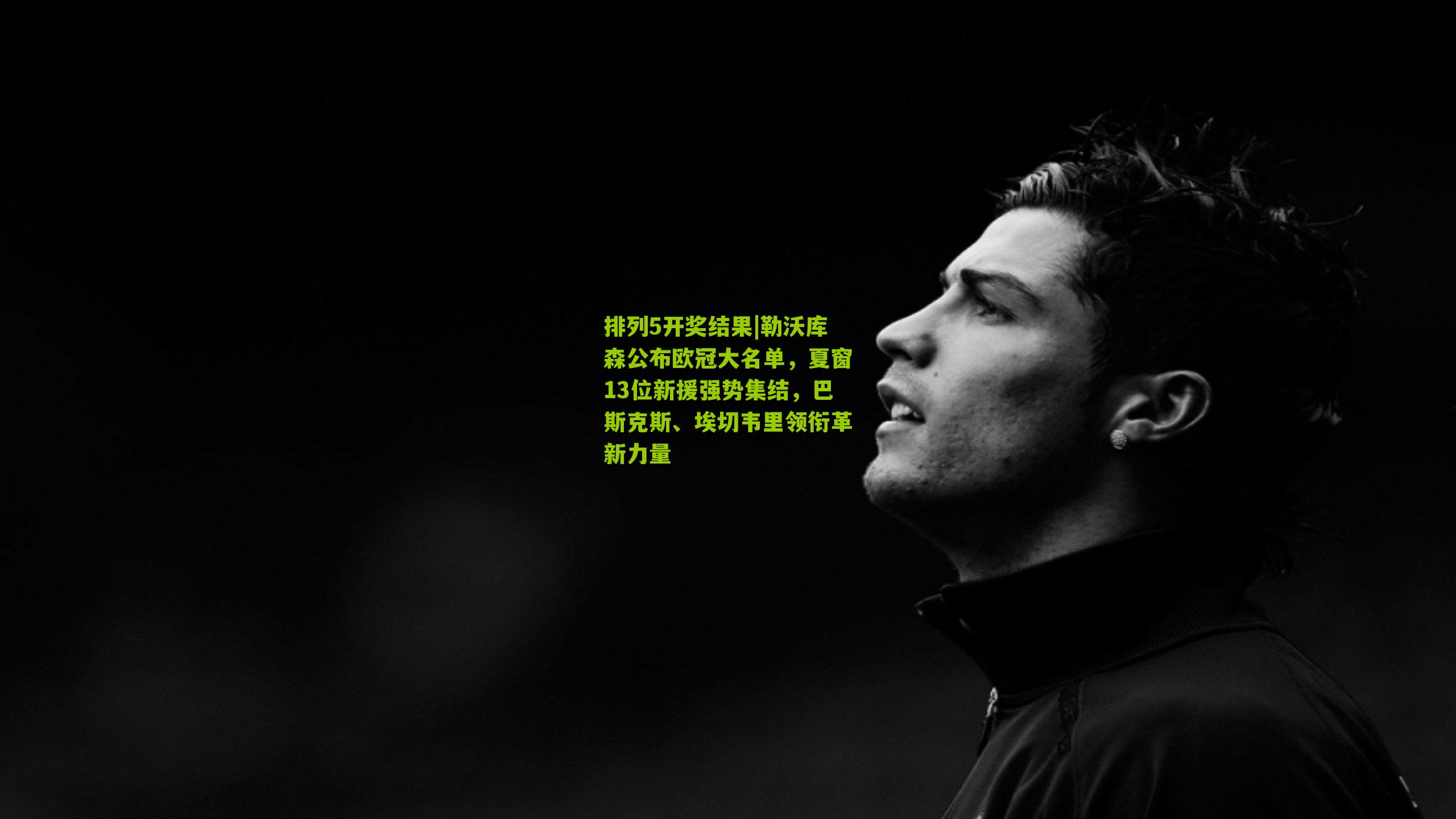 排列5开奖结果|勒沃库森公布欧冠大名单，夏窗13位新援强势集结，巴斯克斯、埃切韦里领衔革新力量