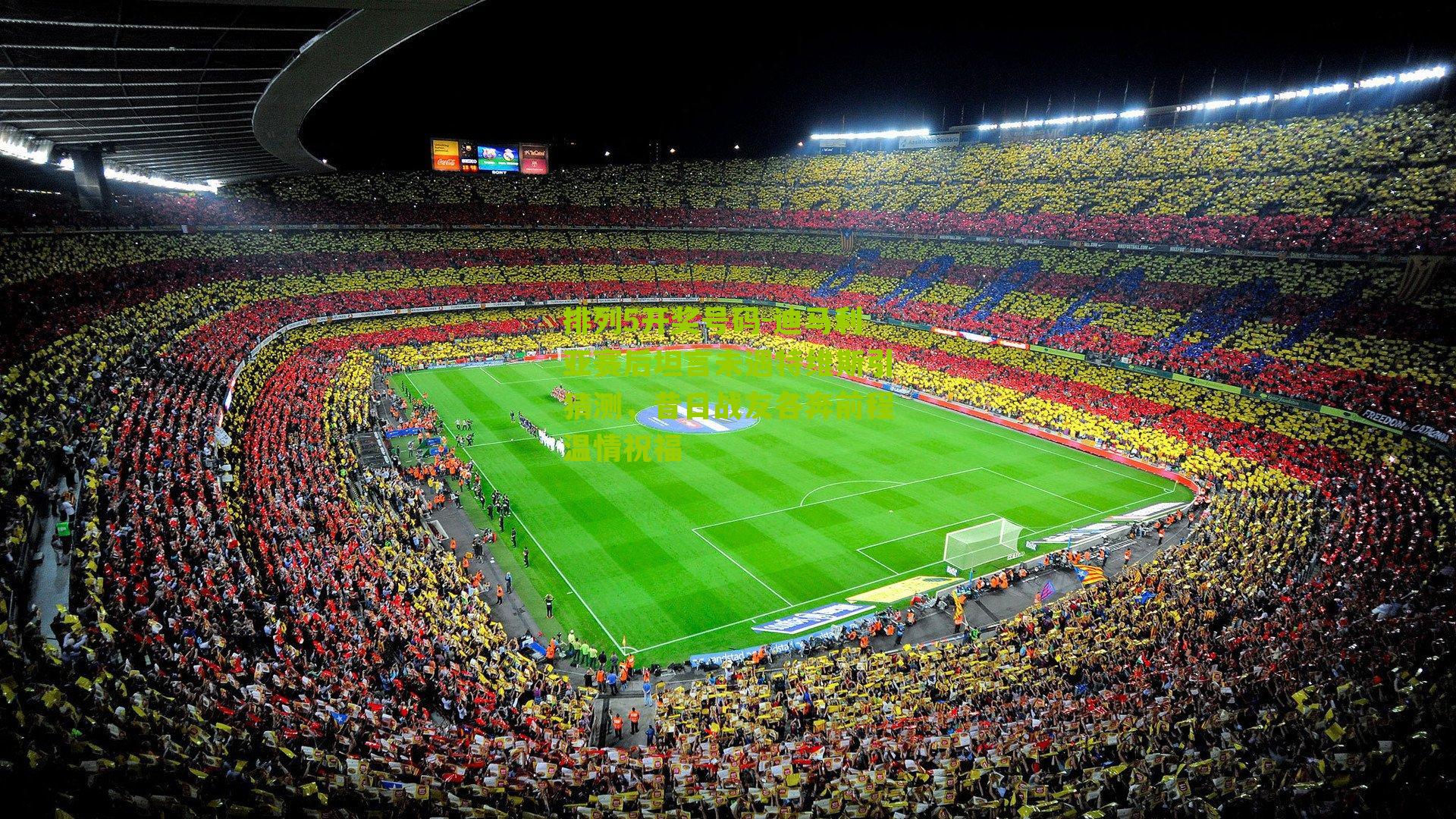 排列5开奖号码-迪马利亚赛后坦言未遇特维斯引猜测，昔日战友各奔前程温情祝福