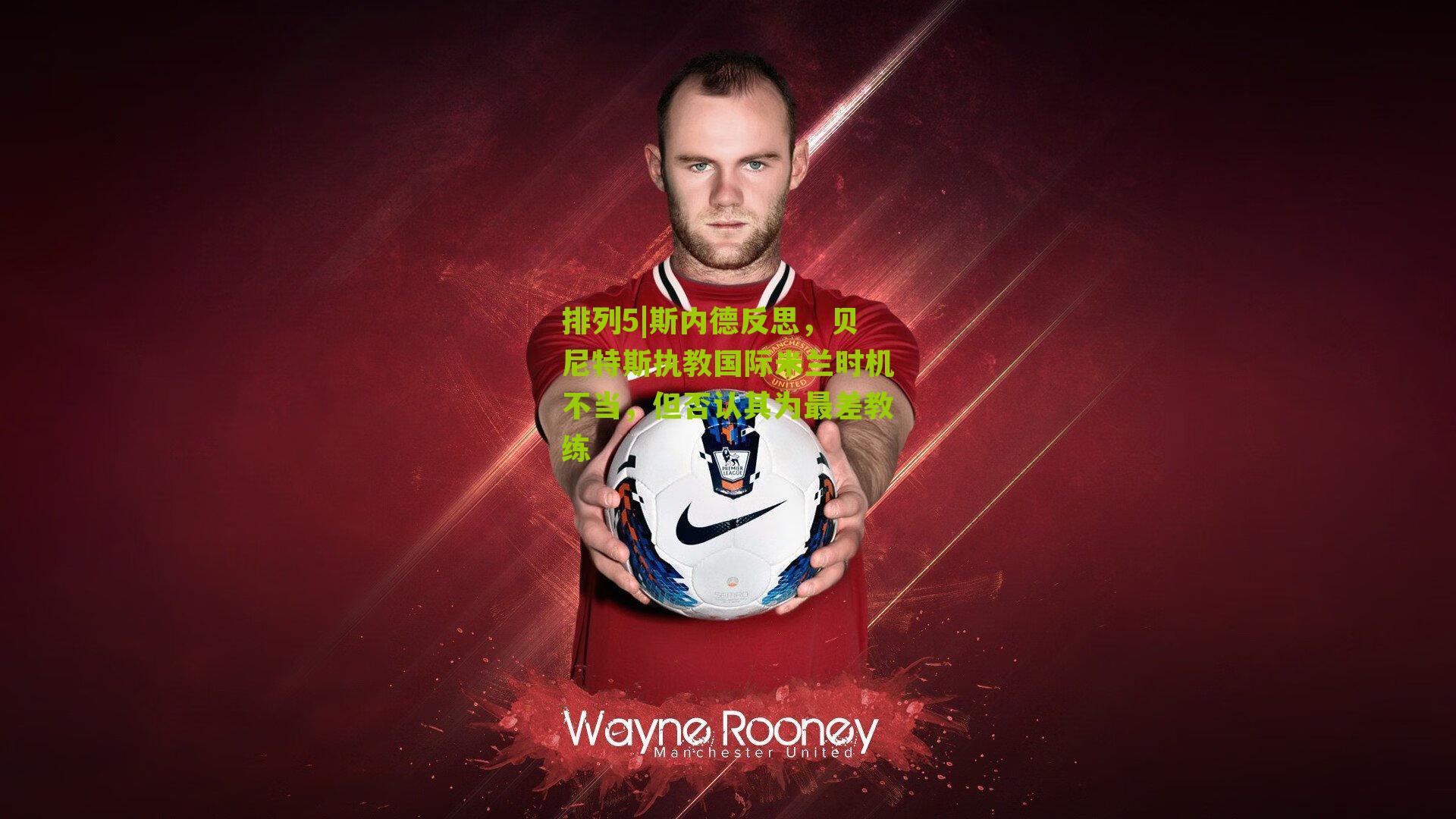 斯内德反思，贝尼特斯执教国际米兰时机不当，但否认其为最差教练