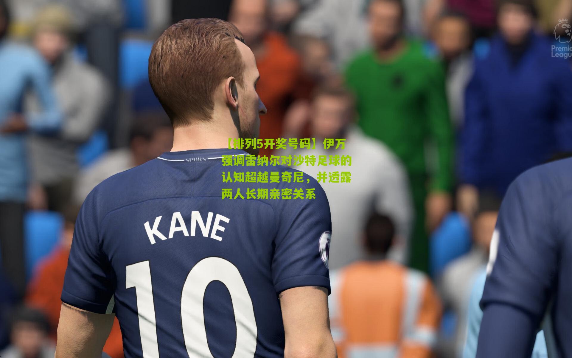 【排列5开奖号码】伊万强调雷纳尔对沙特足球的认知超越曼奇尼，并透露两人长期亲密关系