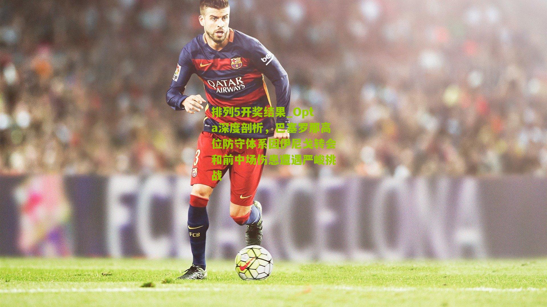 排列5开奖结果_Opta深度剖析，巴塞罗那高位防守体系因伊尼戈转会和前中场伤患遭遇严峻挑战
