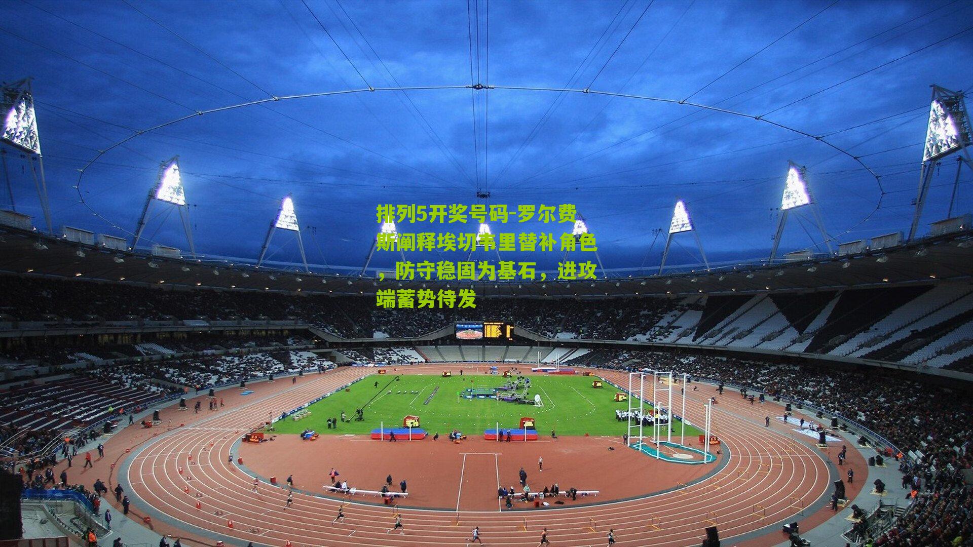 罗尔费斯阐释埃切韦里替补角色，防守稳固为基石，进攻端蓄势待发