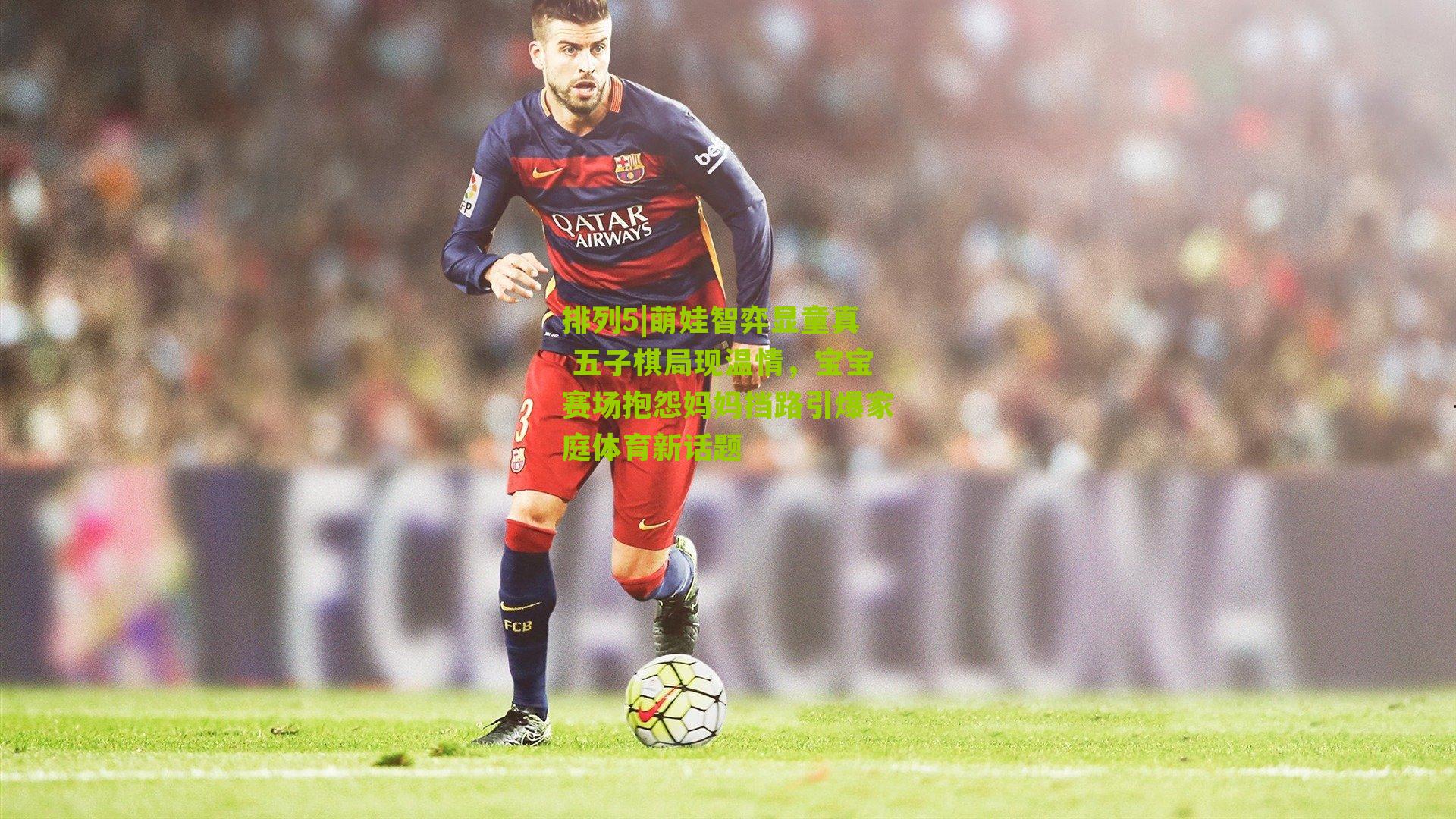 排列5|萌娃智弈显童真 五子棋局现温情，宝宝赛场抱怨妈妈挡路引爆家庭体育新话题